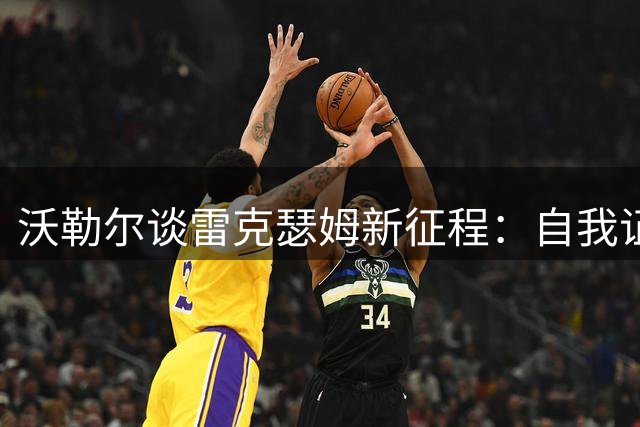 沃勒尔谈雷克瑟姆新征程：自我证明的渴望
